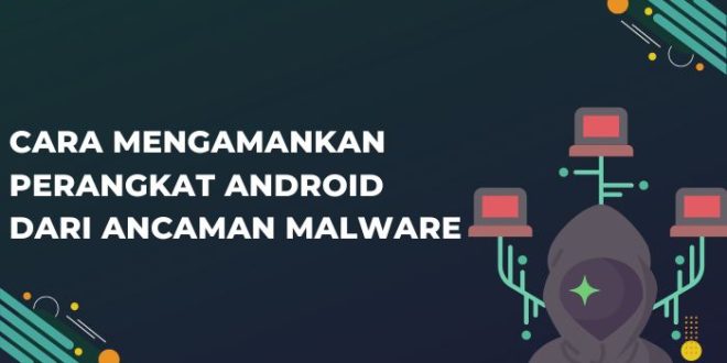 Cara Mengamankan Perangkat Android dari Ancaman Malware